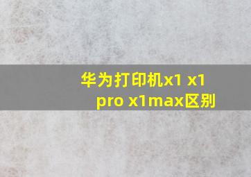 华为打印机x1 x1pro x1max区别